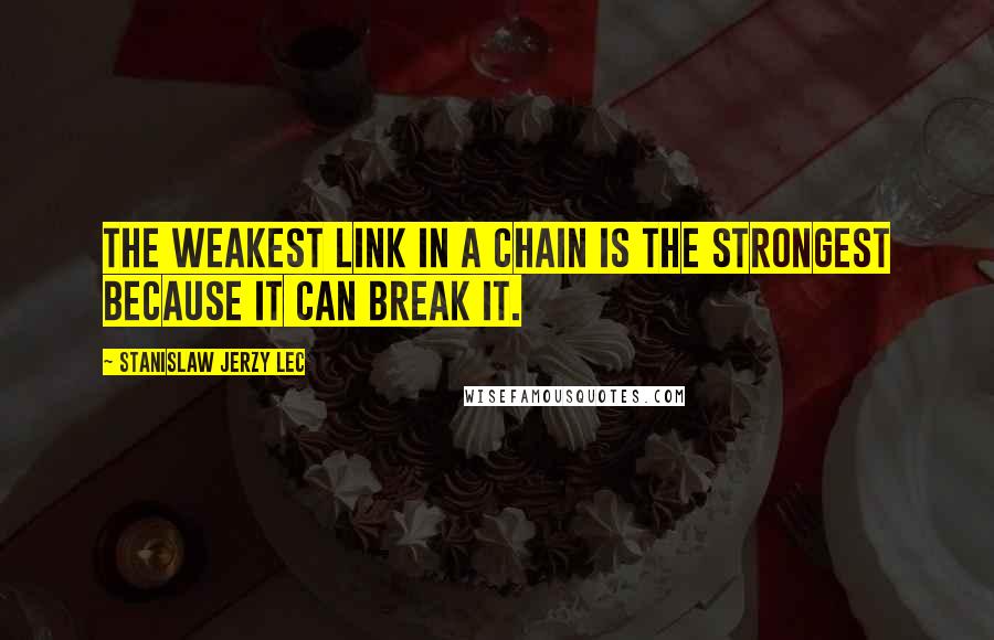 Stanislaw Jerzy Lec Quotes: The weakest link in a chain is the strongest because it can break it.