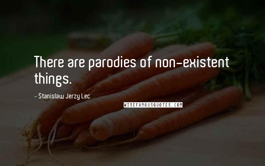 Stanislaw Jerzy Lec Quotes: There are parodies of non-existent things.