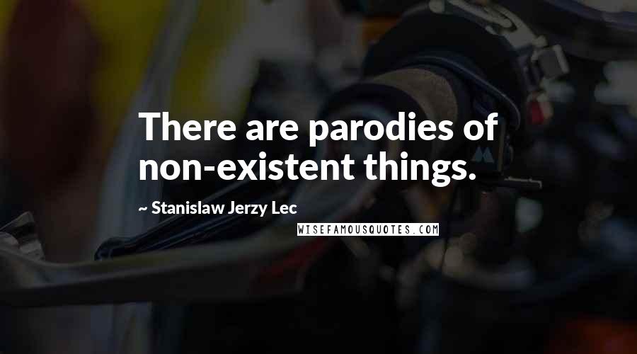 Stanislaw Jerzy Lec Quotes: There are parodies of non-existent things.