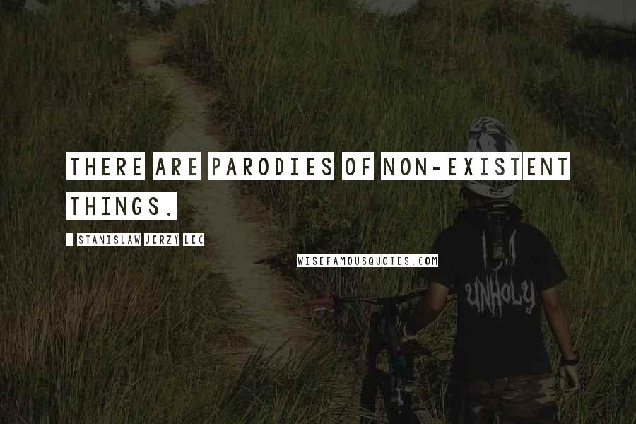 Stanislaw Jerzy Lec Quotes: There are parodies of non-existent things.