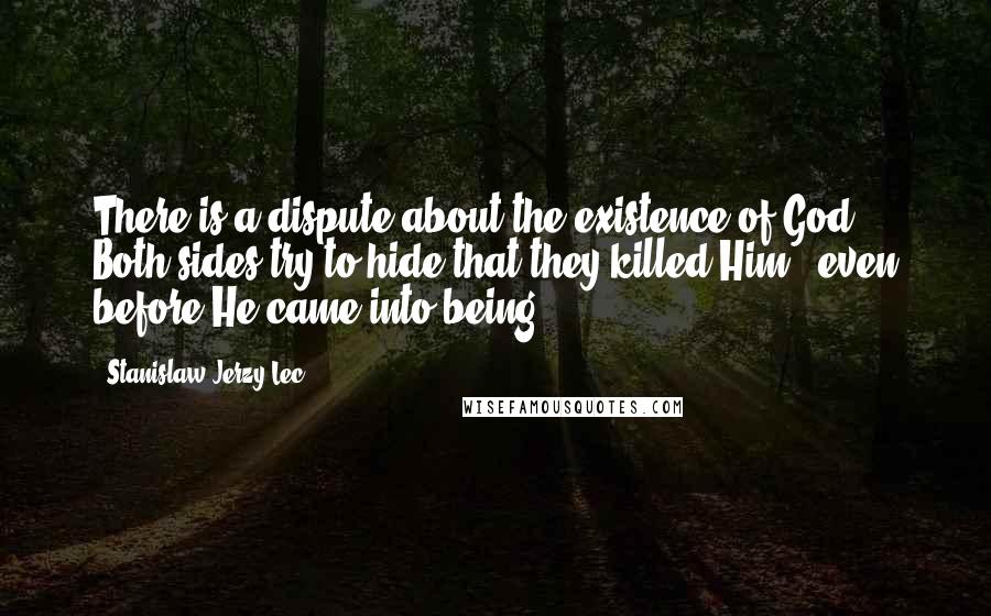 Stanislaw Jerzy Lec Quotes: There is a dispute about the existence of God. Both sides try to hide that they killed Him - even before He came into being.