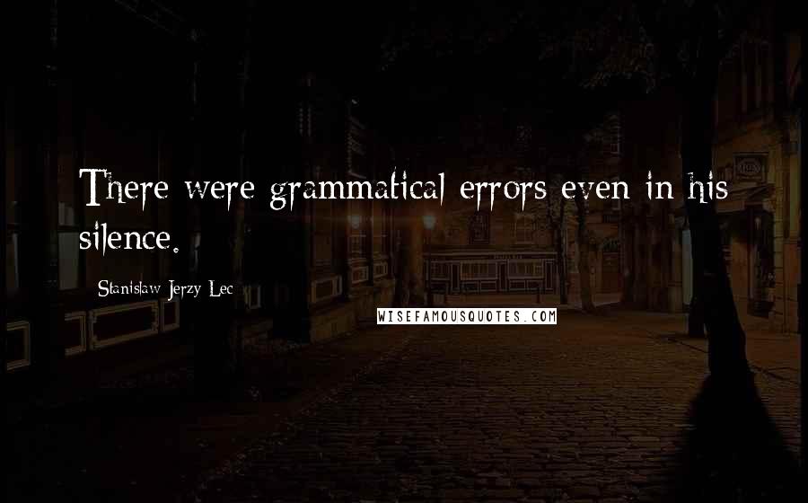 Stanislaw Jerzy Lec Quotes: There were grammatical errors even in his silence.