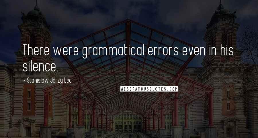 Stanislaw Jerzy Lec Quotes: There were grammatical errors even in his silence.