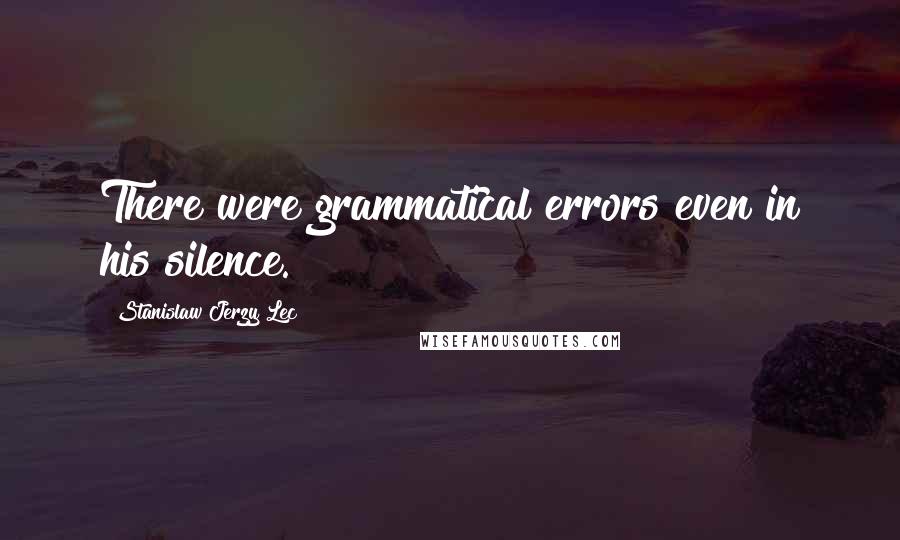 Stanislaw Jerzy Lec Quotes: There were grammatical errors even in his silence.