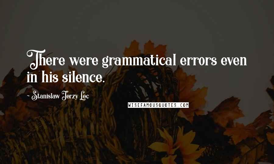 Stanislaw Jerzy Lec Quotes: There were grammatical errors even in his silence.