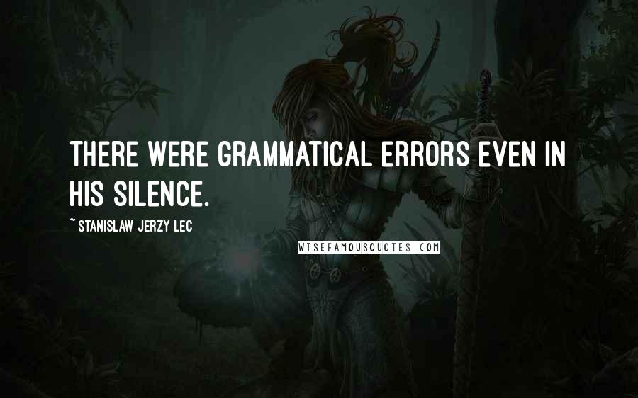 Stanislaw Jerzy Lec Quotes: There were grammatical errors even in his silence.