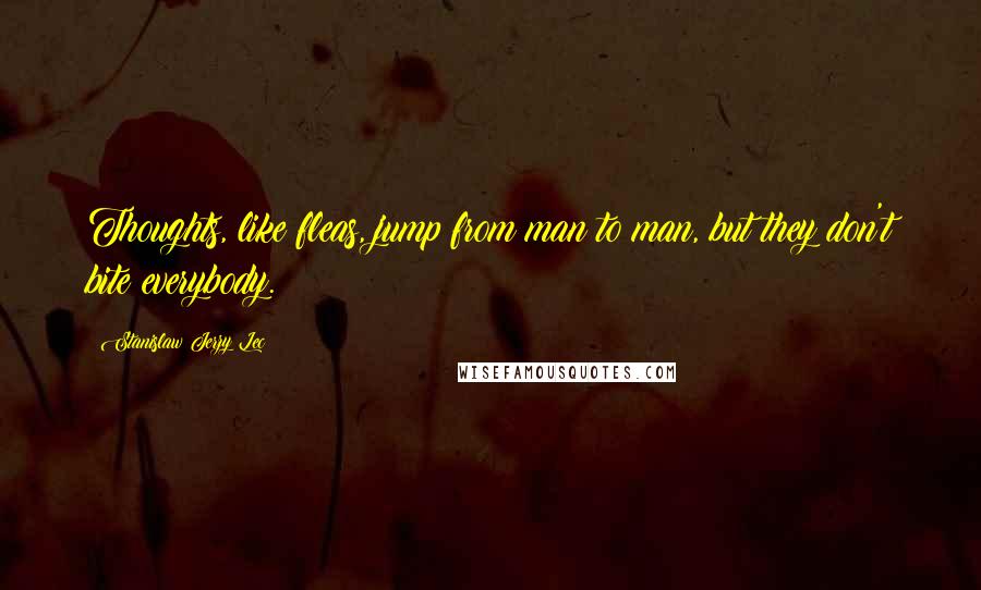 Stanislaw Jerzy Lec Quotes: Thoughts, like fleas, jump from man to man, but they don't bite everybody.