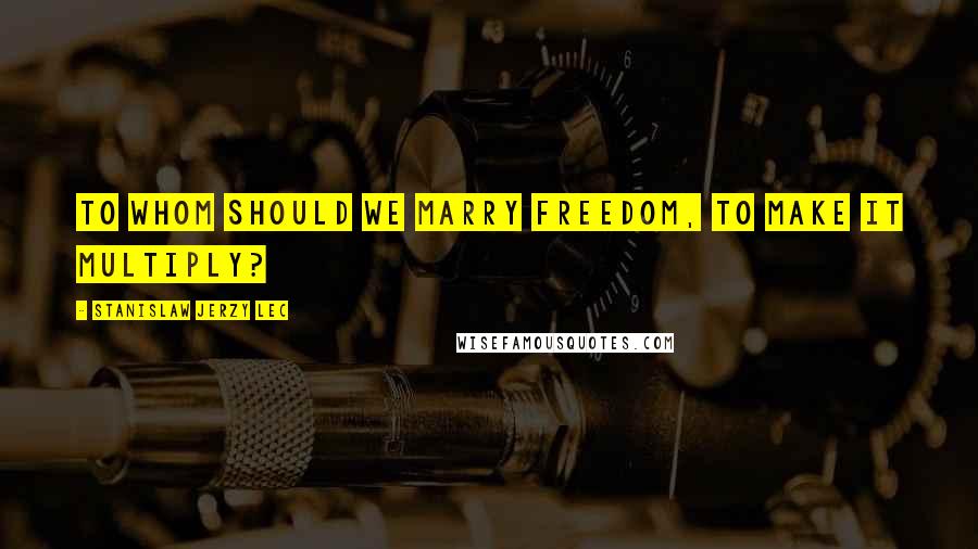 Stanislaw Jerzy Lec Quotes: To whom should we marry Freedom, to make it multiply?