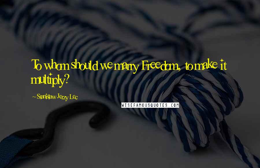 Stanislaw Jerzy Lec Quotes: To whom should we marry Freedom, to make it multiply?