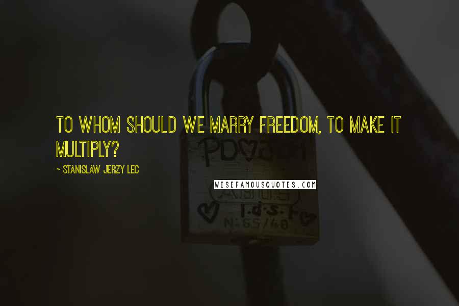 Stanislaw Jerzy Lec Quotes: To whom should we marry Freedom, to make it multiply?