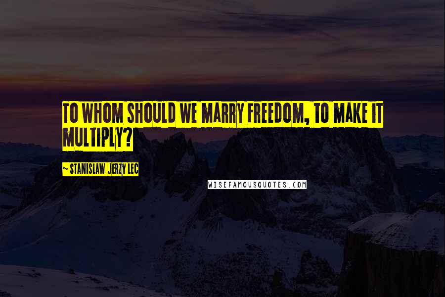 Stanislaw Jerzy Lec Quotes: To whom should we marry Freedom, to make it multiply?