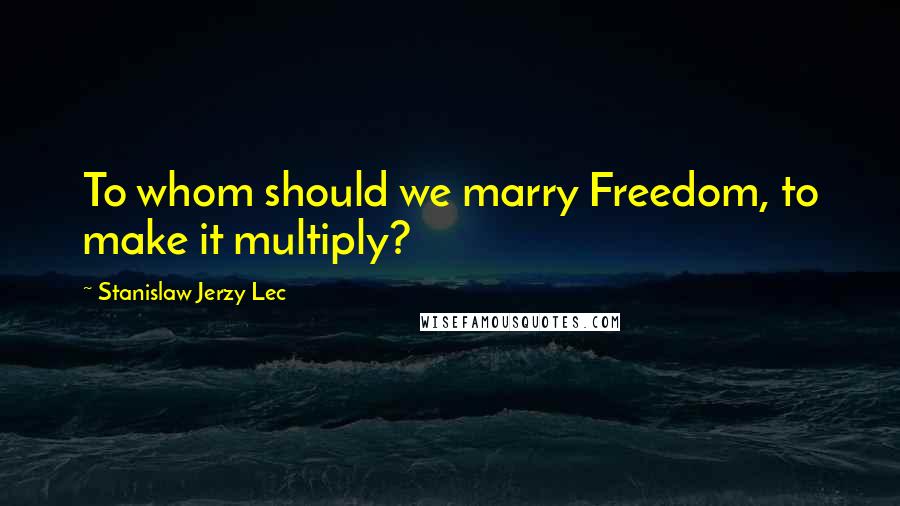 Stanislaw Jerzy Lec Quotes: To whom should we marry Freedom, to make it multiply?