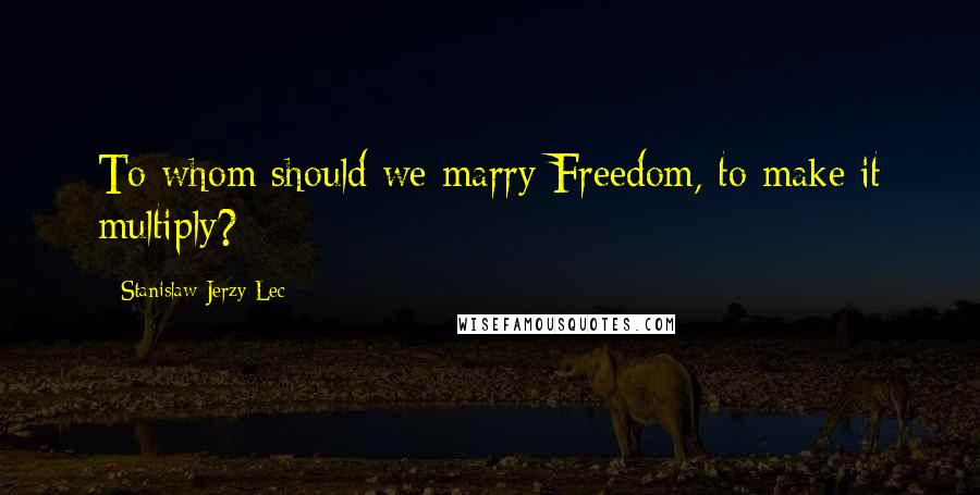 Stanislaw Jerzy Lec Quotes: To whom should we marry Freedom, to make it multiply?