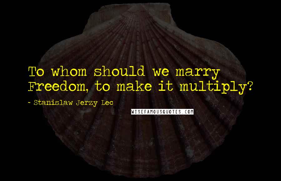 Stanislaw Jerzy Lec Quotes: To whom should we marry Freedom, to make it multiply?