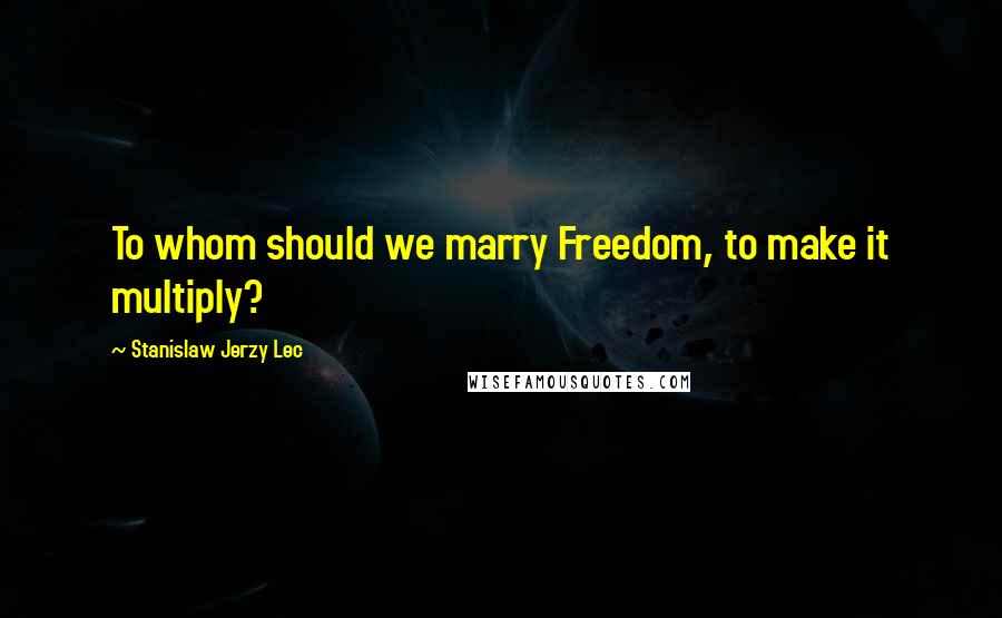 Stanislaw Jerzy Lec Quotes: To whom should we marry Freedom, to make it multiply?