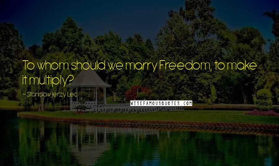 Stanislaw Jerzy Lec Quotes: To whom should we marry Freedom, to make it multiply?
