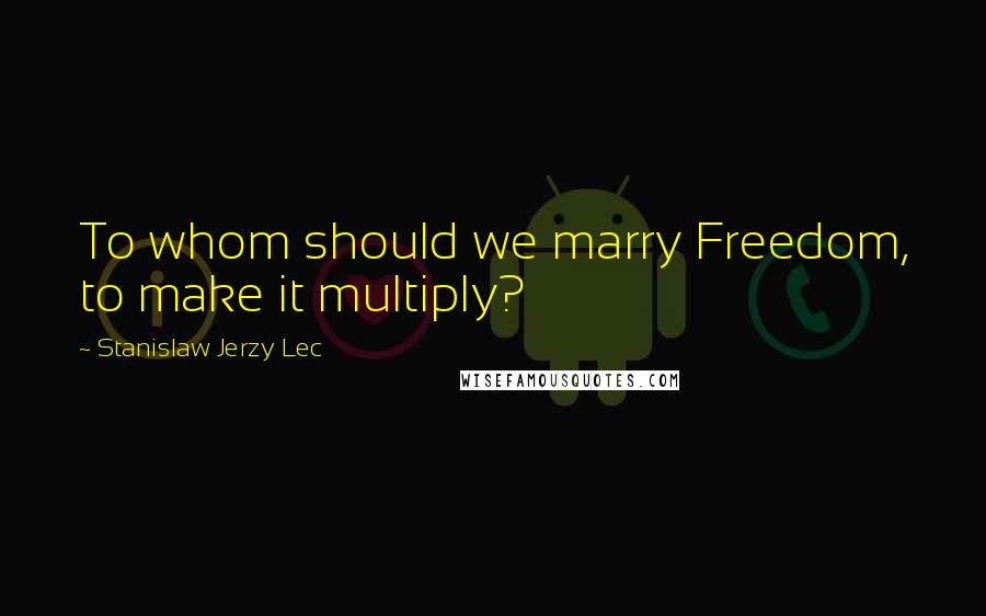 Stanislaw Jerzy Lec Quotes: To whom should we marry Freedom, to make it multiply?