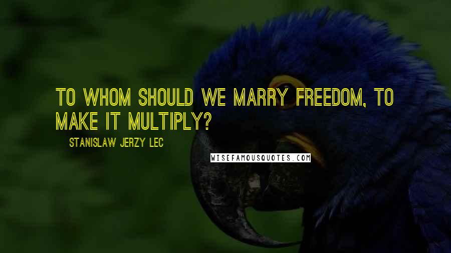 Stanislaw Jerzy Lec Quotes: To whom should we marry Freedom, to make it multiply?