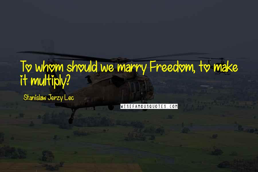 Stanislaw Jerzy Lec Quotes: To whom should we marry Freedom, to make it multiply?