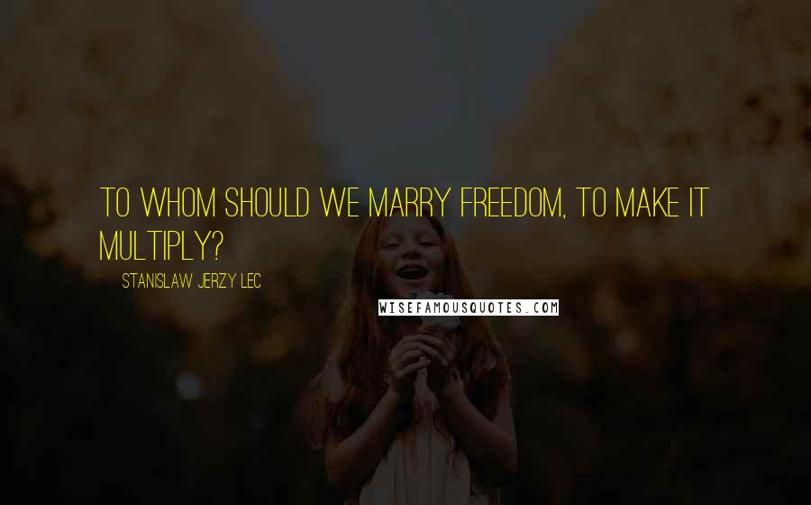 Stanislaw Jerzy Lec Quotes: To whom should we marry Freedom, to make it multiply?