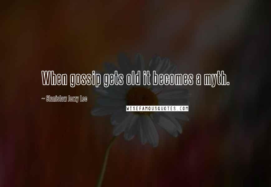 Stanislaw Jerzy Lec Quotes: When gossip gets old it becomes a myth.