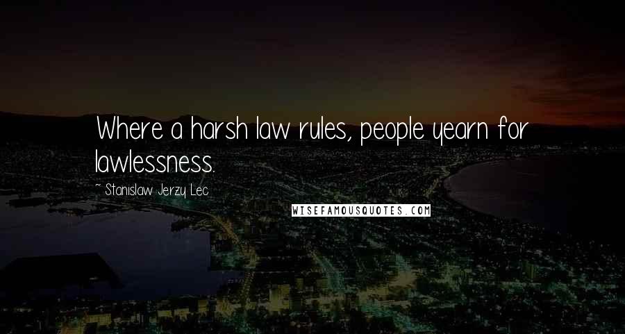 Stanislaw Jerzy Lec Quotes: Where a harsh law rules, people yearn for lawlessness.