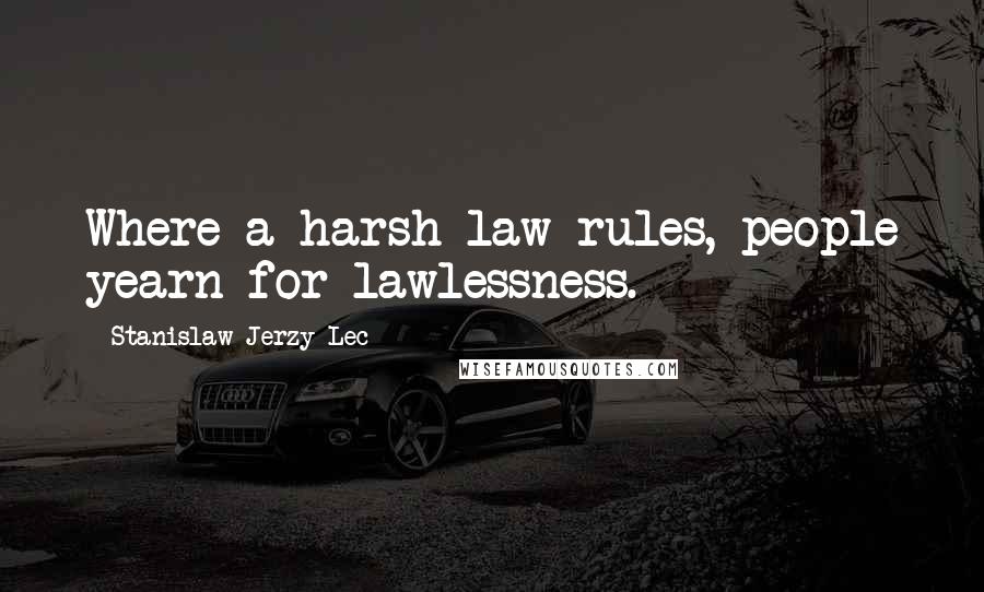 Stanislaw Jerzy Lec Quotes: Where a harsh law rules, people yearn for lawlessness.