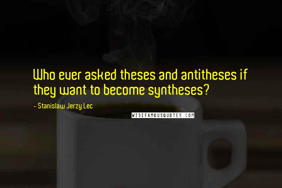 Stanislaw Jerzy Lec Quotes: Who ever asked theses and antitheses if they want to become syntheses?