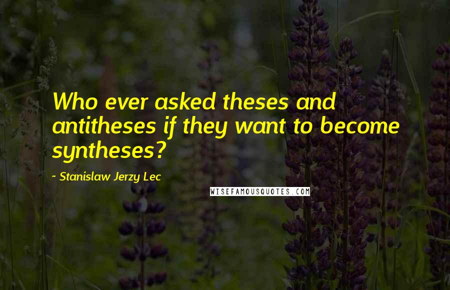 Stanislaw Jerzy Lec Quotes: Who ever asked theses and antitheses if they want to become syntheses?