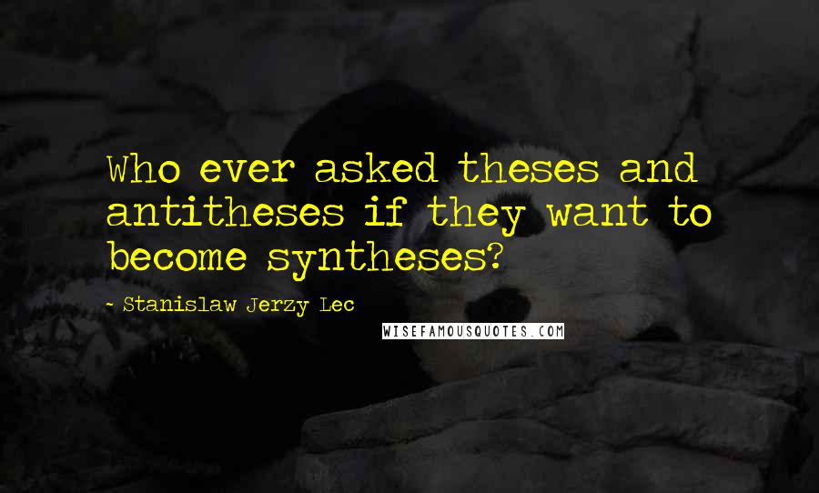 Stanislaw Jerzy Lec Quotes: Who ever asked theses and antitheses if they want to become syntheses?