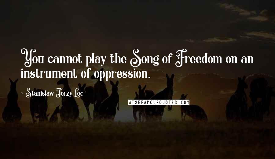 Stanislaw Jerzy Lec Quotes: You cannot play the Song of Freedom on an instrument of oppression.