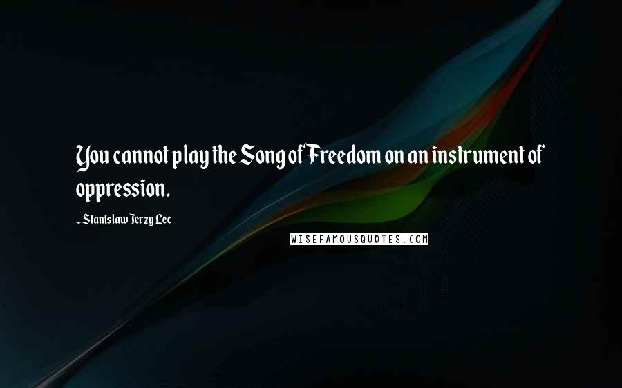Stanislaw Jerzy Lec Quotes: You cannot play the Song of Freedom on an instrument of oppression.