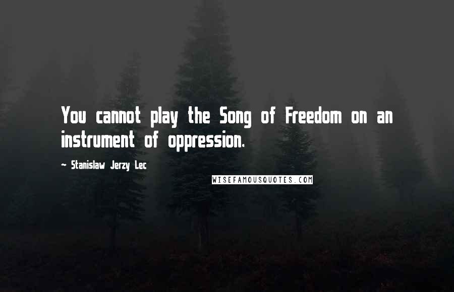 Stanislaw Jerzy Lec Quotes: You cannot play the Song of Freedom on an instrument of oppression.