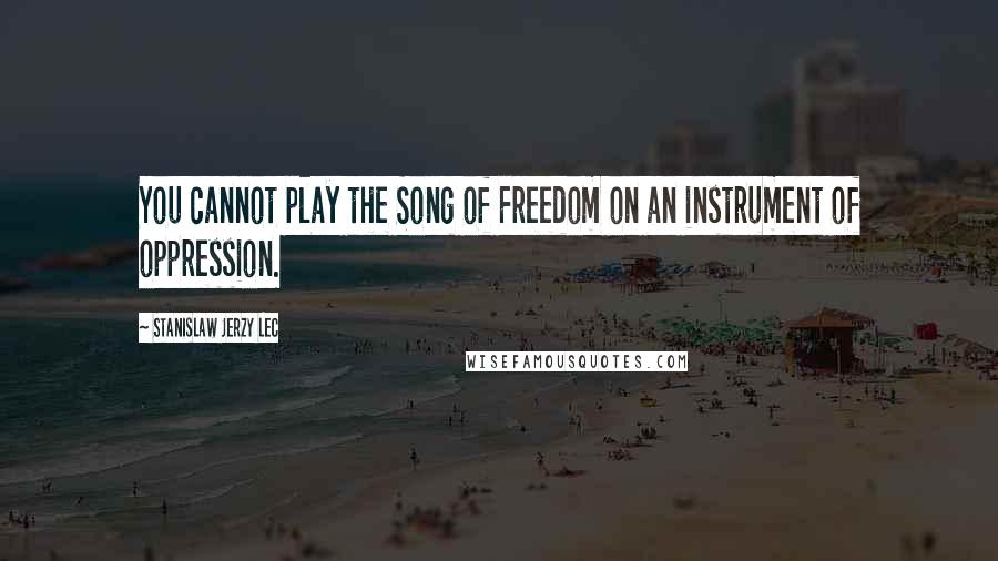 Stanislaw Jerzy Lec Quotes: You cannot play the Song of Freedom on an instrument of oppression.