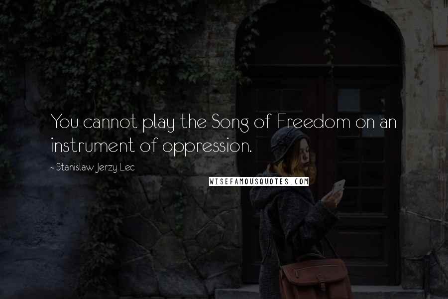 Stanislaw Jerzy Lec Quotes: You cannot play the Song of Freedom on an instrument of oppression.