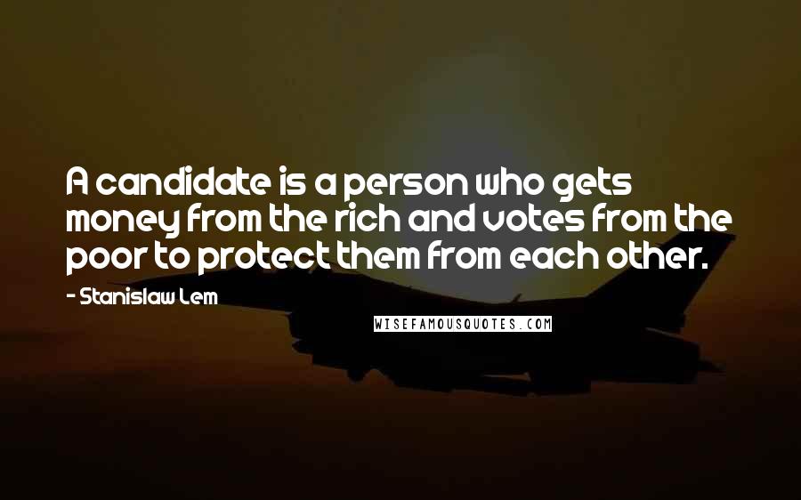 Stanislaw Lem Quotes: A candidate is a person who gets money from the rich and votes from the poor to protect them from each other.