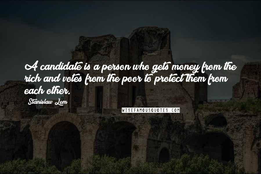 Stanislaw Lem Quotes: A candidate is a person who gets money from the rich and votes from the poor to protect them from each other.
