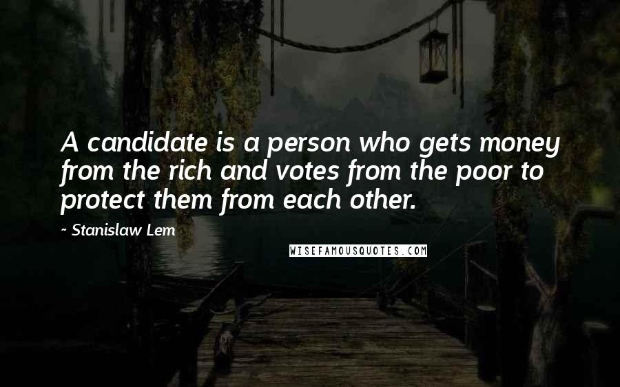 Stanislaw Lem Quotes: A candidate is a person who gets money from the rich and votes from the poor to protect them from each other.