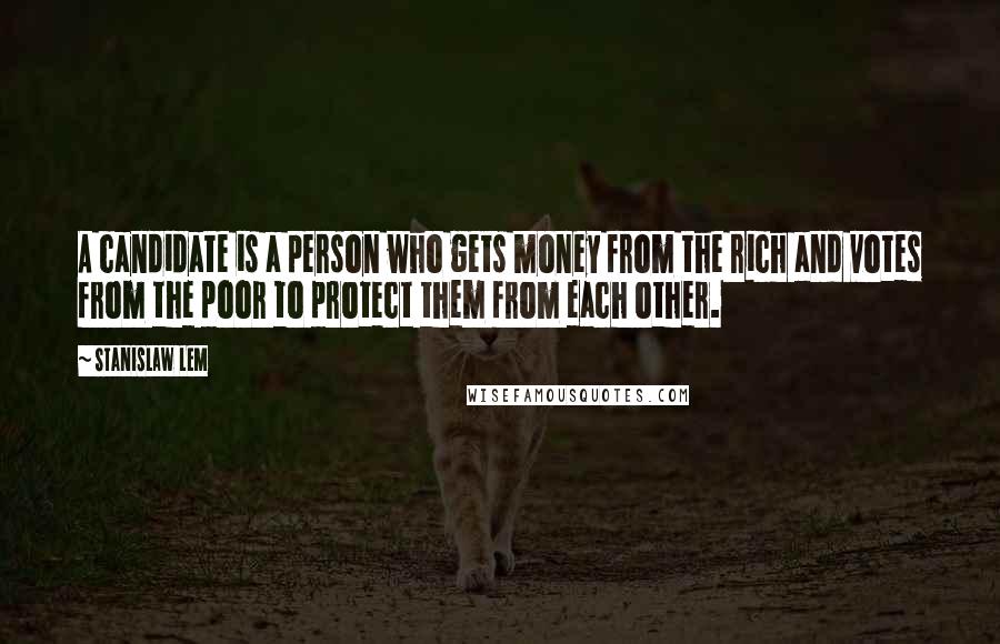 Stanislaw Lem Quotes: A candidate is a person who gets money from the rich and votes from the poor to protect them from each other.