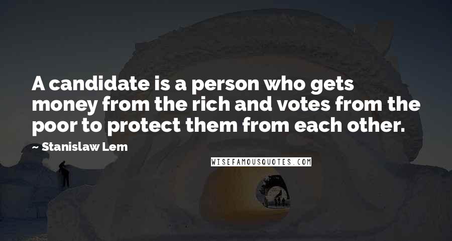 Stanislaw Lem Quotes: A candidate is a person who gets money from the rich and votes from the poor to protect them from each other.