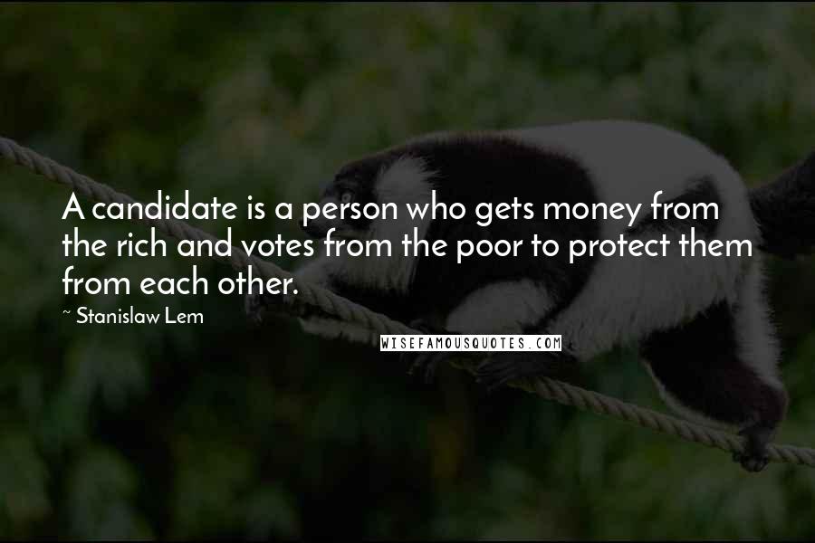 Stanislaw Lem Quotes: A candidate is a person who gets money from the rich and votes from the poor to protect them from each other.