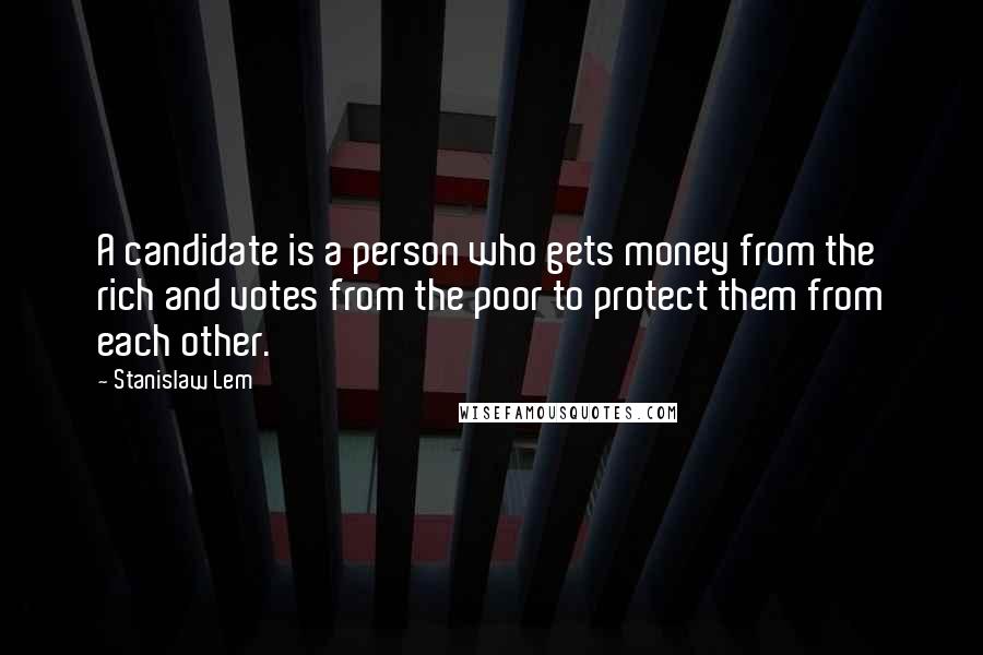 Stanislaw Lem Quotes: A candidate is a person who gets money from the rich and votes from the poor to protect them from each other.