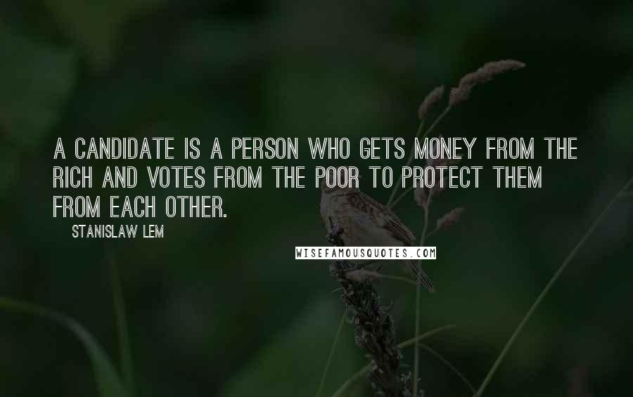 Stanislaw Lem Quotes: A candidate is a person who gets money from the rich and votes from the poor to protect them from each other.