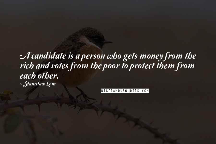 Stanislaw Lem Quotes: A candidate is a person who gets money from the rich and votes from the poor to protect them from each other.