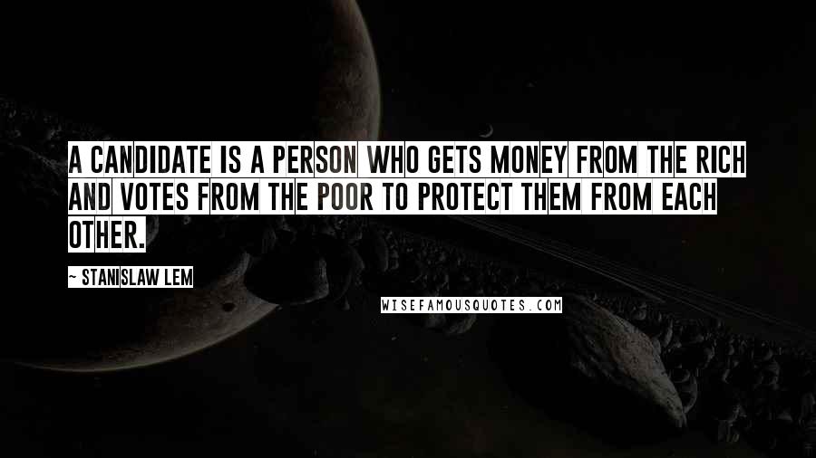 Stanislaw Lem Quotes: A candidate is a person who gets money from the rich and votes from the poor to protect them from each other.