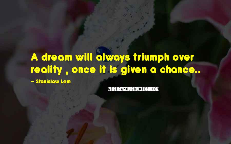 Stanislaw Lem Quotes: A dream will always triumph over reality , once it is given a chance..