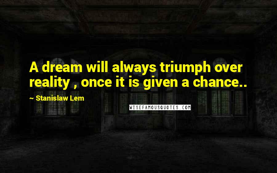 Stanislaw Lem Quotes: A dream will always triumph over reality , once it is given a chance..