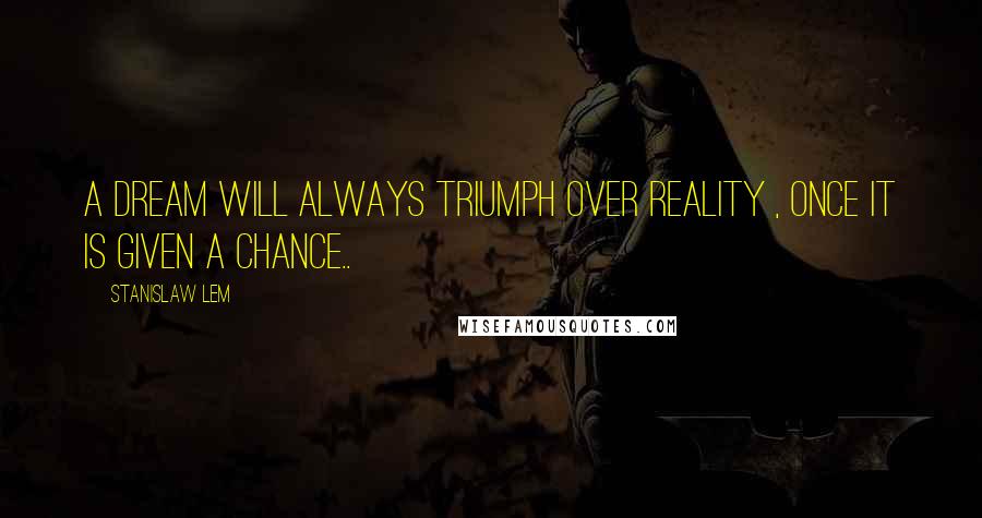 Stanislaw Lem Quotes: A dream will always triumph over reality , once it is given a chance..