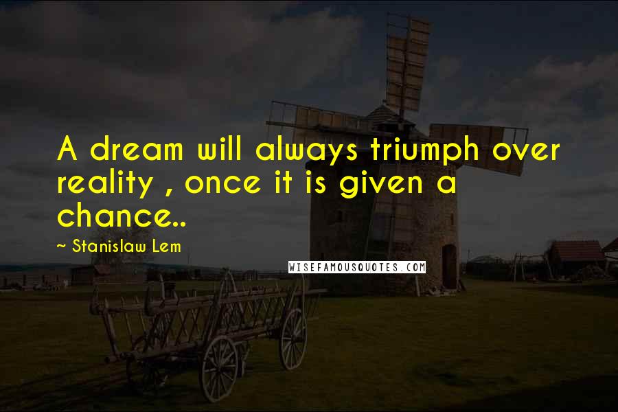 Stanislaw Lem Quotes: A dream will always triumph over reality , once it is given a chance..