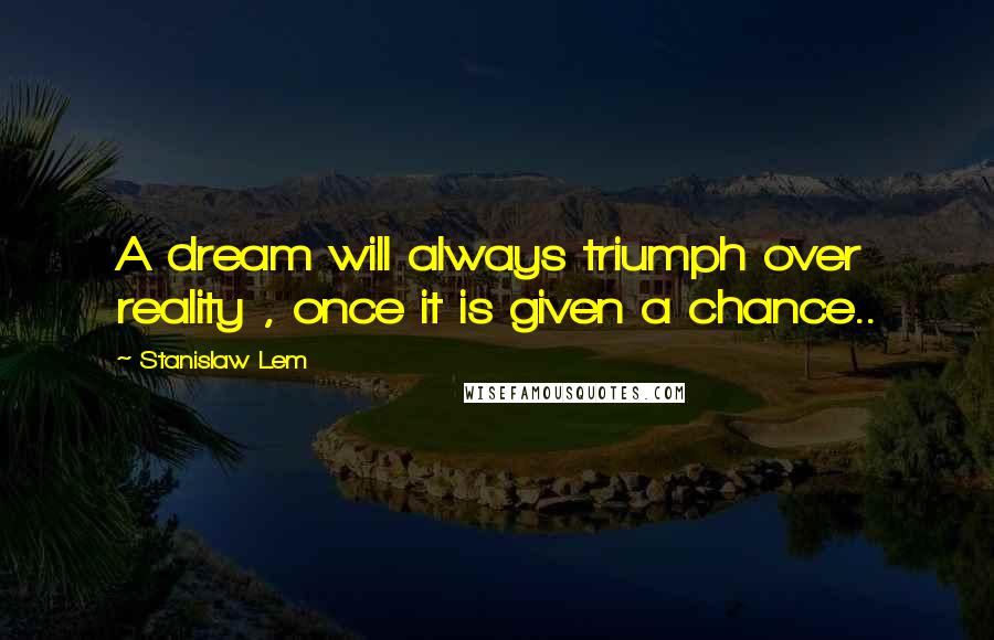 Stanislaw Lem Quotes: A dream will always triumph over reality , once it is given a chance..